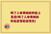 喝了人参黄精肽粉脸上发烫(喝了人参黄精肽粉后感觉脸部发热)