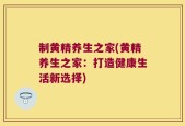 制黄精养生之家(黄精养生之家：打造健康生活新选择)