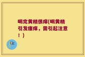 喝完黄精很痒(喝黄精引发瘙痒，需引起注意！)
