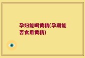 孕妇能喝黄精(孕期能否食用黄精)