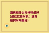 酒黄精什么时候喝最好(最佳饮用时机：酒黄精何时喝最好)