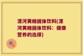 漯河黄精固体饮料(漯河黄精固体饮料：健康营养的选择)