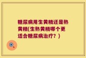 糖尿病用生黄精还是熟黄精(生熟黄精哪个更适合糖尿病治疗？)