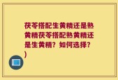 茯苓搭配生黄精还是熟黄精茯苓搭配熟黄精还是生黄精？如何选择？)