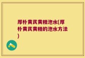 厚朴黄芪黄精泡水(厚朴黄芪黄精的泡水方法)