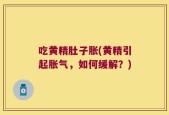 吃黄精肚子胀(黄精引起胀气，如何缓解？)