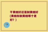 干黄精好还是制黄精好(黄精和制黄精哪个更好？)