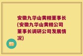 安徽九华山黄精董事长(安徽九华山黄精公司董事长调研公司发展情况)