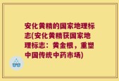 安化黄精的国家地理标志(安化黄精获国家地理标志：黄金根，重塑中国传统中药市场)