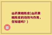 山药黄精陈皮(山药黄精陈皮的功效与作用，你知道吗？)