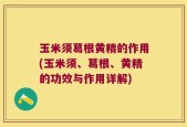 玉米须葛根黄精的作用(玉米须、葛根、黄精的功效与作用详解)