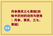 丹参黄芪三七黄精(四味中药材的功效与使用：丹参、黄芪、三七、黄精)