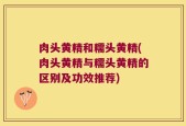 肉头黄精和糯头黄精(肉头黄精与糯头黄精的区别及功效推荐)