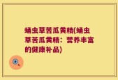 蛹虫草苦瓜黄精(蛹虫草苦瓜黄精：营养丰富的健康补品)