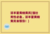 淫羊藿黄精黄芪(强壮男性必备，淫羊藿黄精黄芪来帮你！)