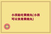 小孩能吃黄精丸(小孩可以食用黄精丸)