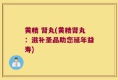 黄精 肾丸(黄精肾丸：滋补圣品助您延年益寿)