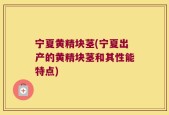 宁夏黄精块茎(宁夏出产的黄精块茎和其性能特点)