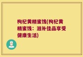 枸杞黄精蜜饯(枸杞黄精蜜饯：滋补佳品享受健康生活)