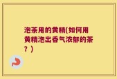 泡茶用的黄精(如何用黄精泡出香气浓郁的茶？)