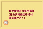 野生黄精几月采挖最佳(野生黄精最佳采挖时间是哪个月？)