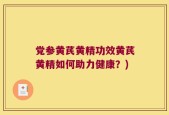 党参黄芪黄精功效黄芪黄精如何助力健康？)