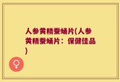 人参黄精蚕蛹片(人参黄精蚕蛹片：保健佳品)