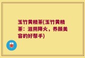 玉竹黄精荼(玉竹黄精荼：滋阴降火，养颜美容的好帮手)