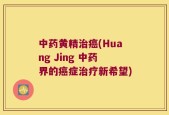 中药黄精治癌(Huang Jing 中药界的癌症治疗新希望)