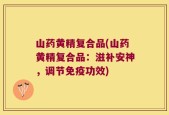 山药黄精复合品(山药黄精复合品：滋补安神，调节免疫功效)