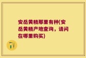 安岳黄精那里有种(安岳黄精产地查询，请问在哪里购买)