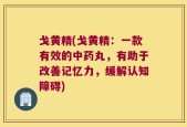 戈黄精(戈黄精：一款有效的中药丸，有助于改善记忆力，缓解认知障碍)