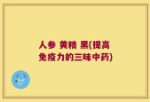 人参 黄精 黑(提高免疫力的三味中药)