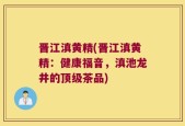 晋江滇黄精(晋江滇黄精：健康福音，滇池龙井的顶级茶品)