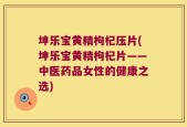 坤乐宝黄精枸杞压片(坤乐宝黄精枸杞片——中医药品女性的健康之选)