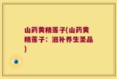 山药黄精莲子(山药黄精莲子：滋补养生圣品)