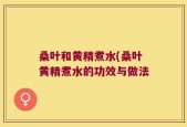桑叶和黄精煮水(桑叶黄精煮水的功效与做法