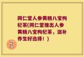 同仁堂人参黄精八宝枸杞茶(同仁堂推出人参黄精八宝枸杞茶，滋补养生好选择！)