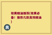 祛黄精油推荐(祛黄必备！推荐几款高效精油)