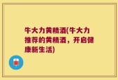 牛大力黄精酒(牛大力推荐的黄精酒，开启健康新生活)