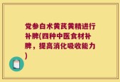 党参白术黄芪黄精进行补脾(四种中医食材补脾，提高消化吸收能力)