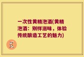 一次性黄精泡酒(黄精泡酒：别样滋味，体验传统酿造工艺的魅力)