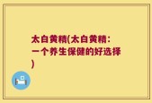 太白黄精(太白黄精：一个养生保健的好选择)