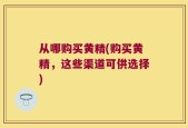 从哪购买黄精(购买黄精，这些渠道可供选择)