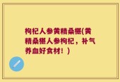 枸杞人参黄精桑椹(黄精桑椹人参枸杞，补气养血好食材！)