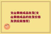 文山黄精成品批发(文山黄精成品的批发价格及供应商推荐)