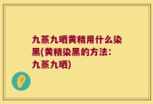 九蒸九晒黄精用什么染黑(黄精染黑的方法：九蒸九晒)