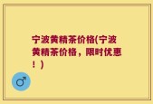 宁波黄精茶价格(宁波黄精茶价格，限时优惠！)
