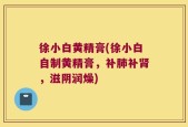 徐小白黄精膏(徐小白自制黄精膏，补肺补肾，滋阴润燥)