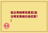 临沧黄精哪家便宜(临沧哪家黄精价格优惠？)